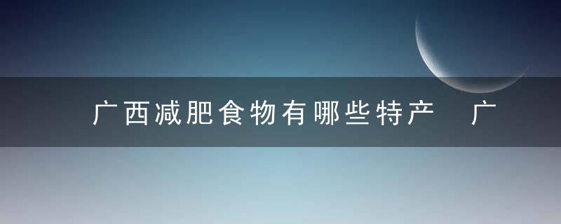 广西减肥食物有哪些特产 广西有哪些食物吃了对减肥有帮助